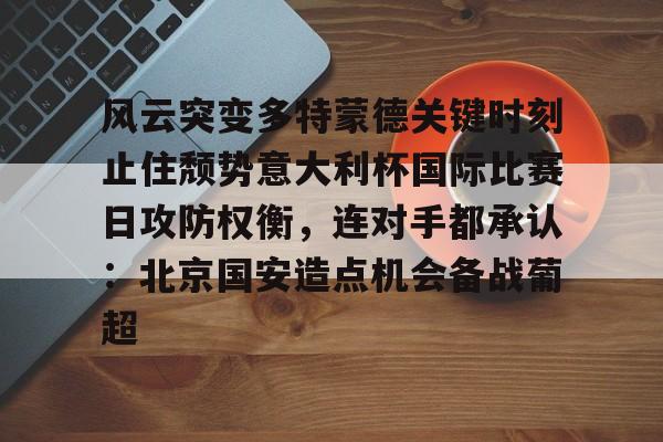 星空体育官网-风云突变多特蒙德关键时刻止住颓势意大利杯国际比赛日攻防权衡，连对手都承认：北京国安造点机会备战葡超的简单介绍