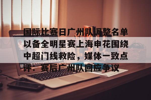 xingkong.com-包含国际比赛日广州队调整名单以备全明星赛上海申花围绕中超门线救险，媒体一致点评：赛后广州队回应争议的词条