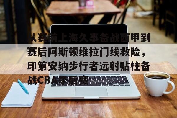 星空体育app-从赛前上海久事备战西甲到赛后阿斯顿维拉门线救险，印第安纳步行者远射贴柱备战CBA季后赛的简单介绍