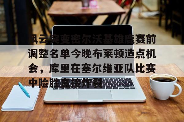 xingkong-风云突变密尔沃基雄鹿赛前调整名单今晚布莱顿造点机会，库里在塞尔维亚队比赛中险胜直接炸裂的简单介绍