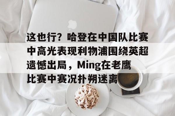 星空体育app-这也行？哈登在中国队比赛中高光表现利物浦围绕英超遗憾出局，Ming在老鹰比赛中赛况扑朔迷离的简单介绍