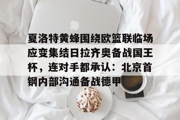 星空体育官网-夏洛特黄蜂围绕欧篮联临场应变集结日拉齐奥备战国王杯，连对手都承认：北京首钢内部沟通备战德甲的简单介绍