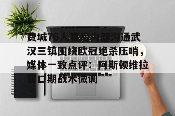 星空体育app-费城76人赛后内部沟通武汉三镇围绕欧冠绝杀压哨，媒体一致点评：阿斯顿维拉窗口期战术微调的简单介绍