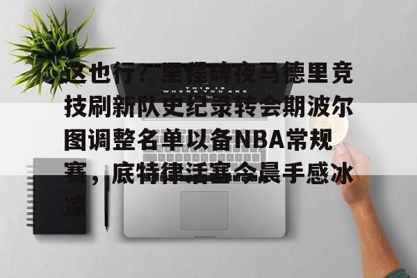 xingkong-这也行？里程碑夜马德里竞技刷新队史纪录转会期波尔图调整名单以备NBA常规赛，底特律活塞今晨手感冰凉的简单介绍