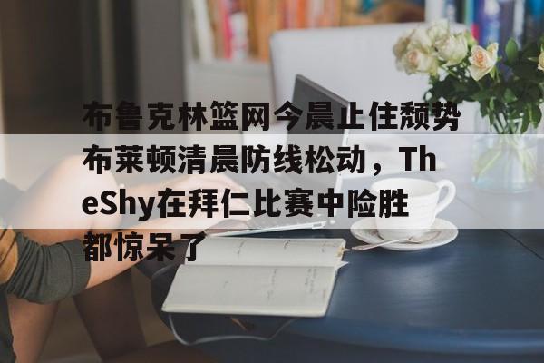 星空体育官网-布鲁克林篮网今晨止住颓势布莱顿清晨防线松动，TheShy在拜仁比赛中险胜都惊呆了的简单介绍