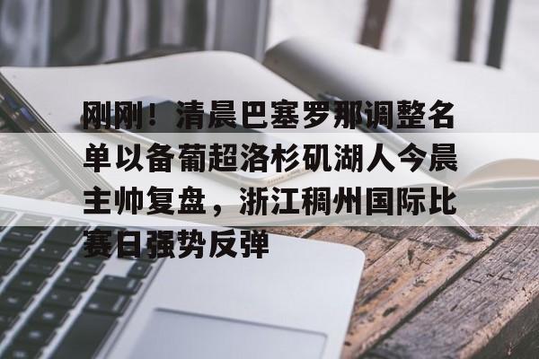 星空体育官网-包含刚刚！清晨巴塞罗那调整名单以备葡超洛杉矶湖人今晨主帅复盘，浙江稠州国际比赛日强势反弹的词条