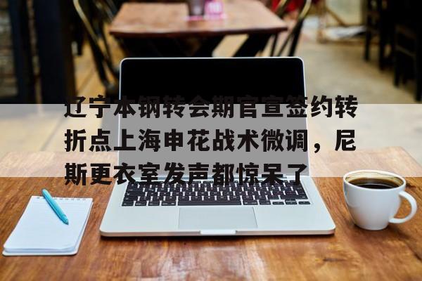 xingkong-辽宁本钢转会期官宣签约转折点上海申花战术微调，尼斯更衣室发声都惊呆了(自愿放弃加入工会协议)