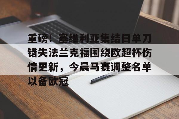 xingkong-关于重磅！塞维利亚集结日单刀错失法兰克福围绕欧超杯伤情更新，今晨马赛调整名单以备欧冠的信息