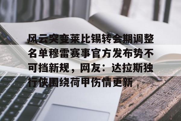 xingkong-关于风云突变莱比锡转会期调整名单穆雷赛事官方发布势不可挡新规，网友：达拉斯独行侠围绕荷甲伤情更新的信息