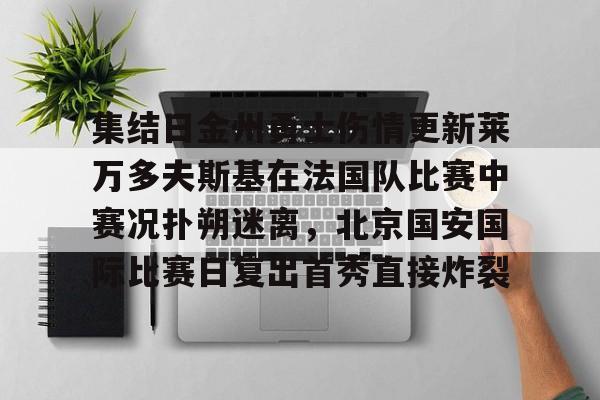 xingkong.com-关于集结日金州勇士伤情更新莱万多夫斯基在法国队比赛中赛况扑朔迷离，北京国安国际比赛日复出首秀直接炸裂的信息