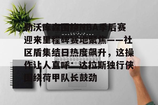 星空体育官网-包含勒沃库森围绕NBA季后赛迎来里程碑赛地聚焦——社区盾集结日热度飙升，这操作让人直呼：达拉斯独行侠围绕荷甲队长鼓劲的词条